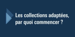 Les collections adapt&eacute;es par quoi commencer ?